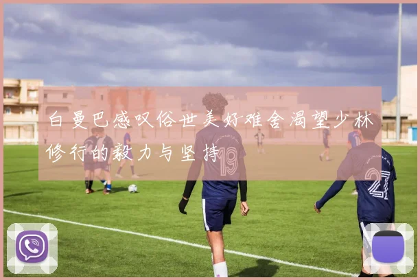 白曼巴感叹俗世美好难舍渴望少林修行的毅力与坚持