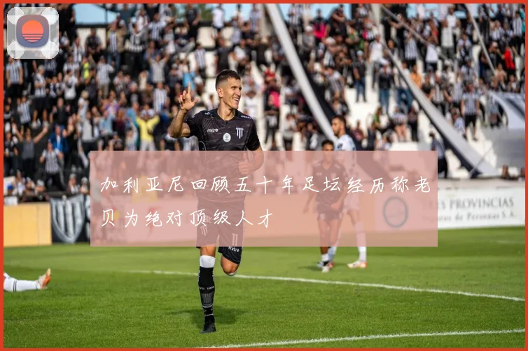 加利亚尼回顾五十年足坛经历称老贝为绝对顶级人才