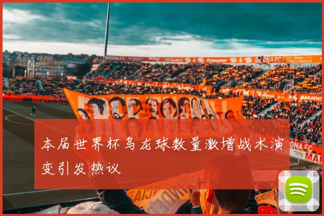 本届世界杯乌龙球数量激增战术演变引发热议