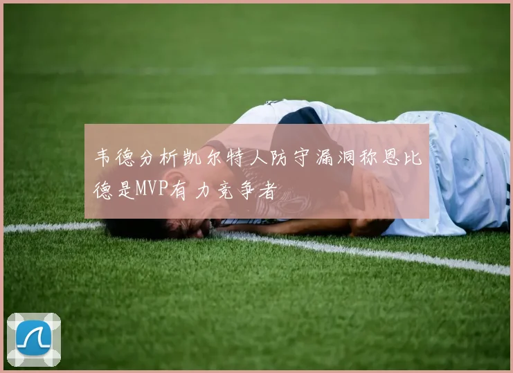 韦德分析凯尔特人防守漏洞称恩比德是MVP有力竞争者