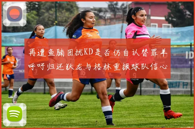 再遭鱼腩困扰KD是否仍自认替罪羊呼吁归还狄龙与格林重振球队信心