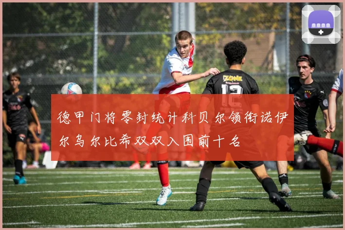 德甲门将零封统计科贝尔领衔诺伊尔乌尔比希双双入围前十名