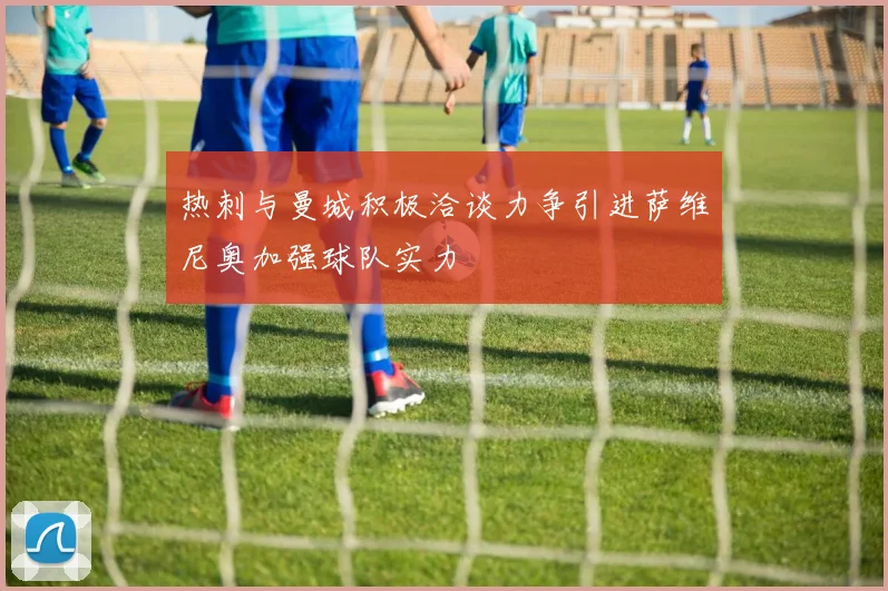 热刺与曼城积极洽谈力争引进萨维尼奥加强球队实力