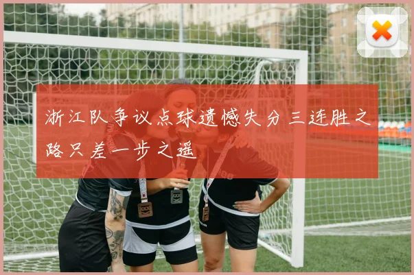 浙江队争议点球遗憾失分三连胜之路只差一步之遥