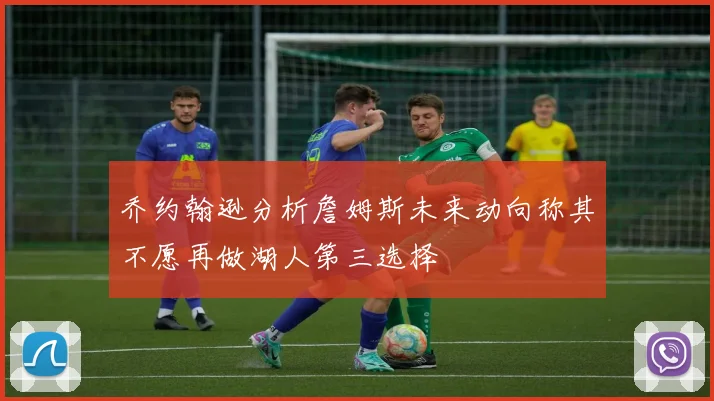 乔约翰逊分析詹姆斯未来动向称其不愿再做湖人第三选择
