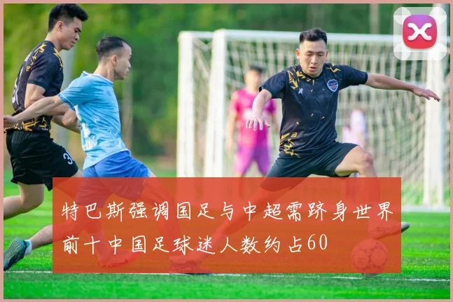 特巴斯强调国足与中超需跻身世界前十中国足球迷人数约占60