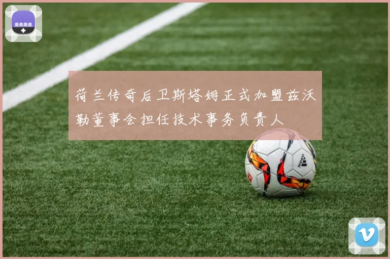 荷兰传奇后卫斯塔姆正式加盟兹沃勒董事会担任技术事务负责人