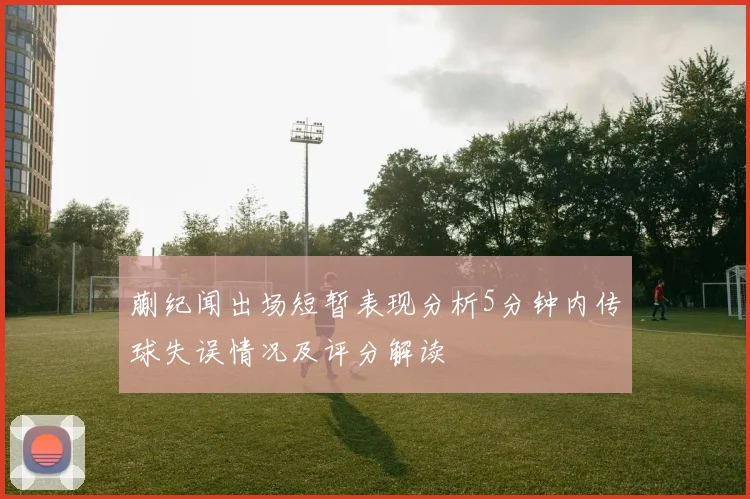 蒯纪闻出场短暂表现分析5分钟内传球失误情况及评分解读