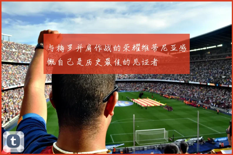 与梅罗并肩作战的荣耀维蒂尼亚感慨自己是历史最佳的见证者