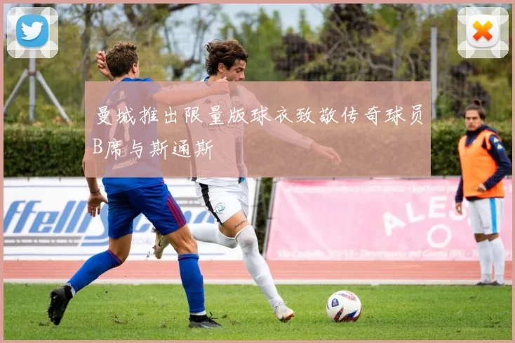 曼城推出限量版球衣致敬传奇球员B席与斯通斯