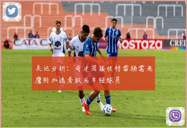 美记分析：奇才若接收特雷杨需老鹰附加选秀权或年轻球员