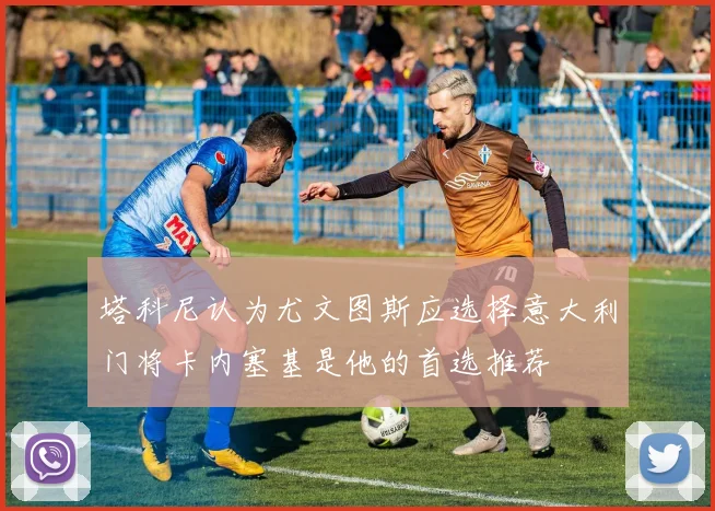 塔科尼认为尤文图斯应选择意大利门将卡内塞基是他的首选推荐