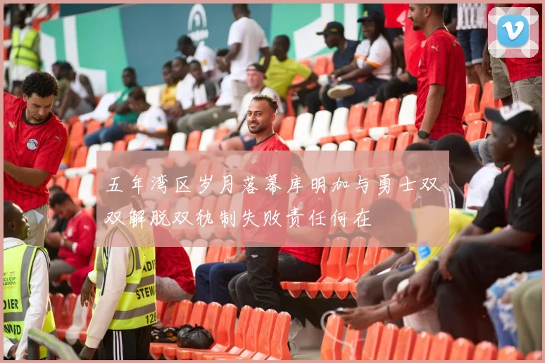 五年湾区岁月落幕库明加与勇士双双解脱双轨制失败责任何在