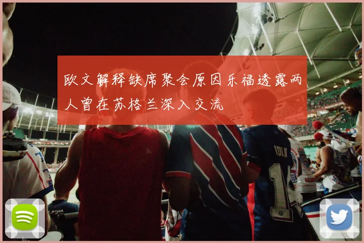 欧文解释缺席聚会原因乐福透露两人曾在苏格兰深入交流